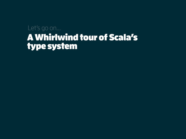 A Whirlwind tour of Scala’s
type system
Let’s go on….
