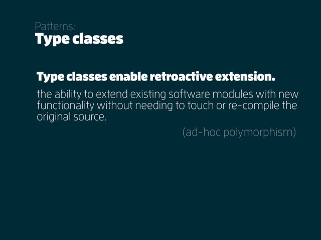 Type classes
Patterns:
(ad-hoc polymorphism)
Type classes enable retroactive extension.
the ability to extend existing software modules with new
functionality without needing to touch or re-compile the
original source.
