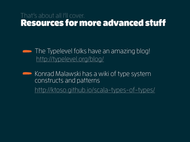 Resources for more advanced stuff
That’s about all I’ll cover.
Konrad Malawski has a wiki of type system
constructs and patterns
The Typelevel folks have an amazing blog!
http://ktoso.github.io/scala-types-of-types/
http://typelevel.org/blog/
