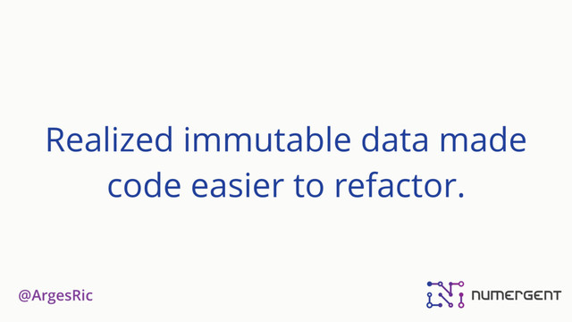@ArgesRic
Realized immutable data made
code easier to refactor.
