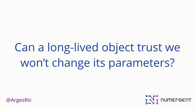 @ArgesRic
Can a long-lived object trust we
won’t change its parameters?
