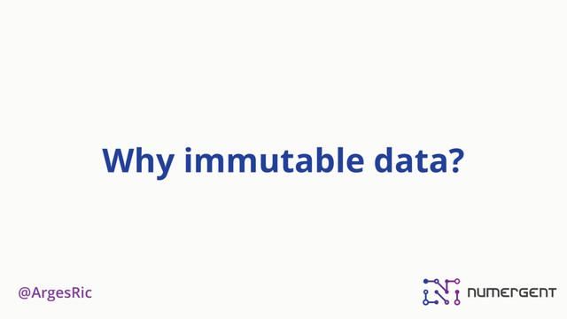 @ArgesRic
Why immutable data?
