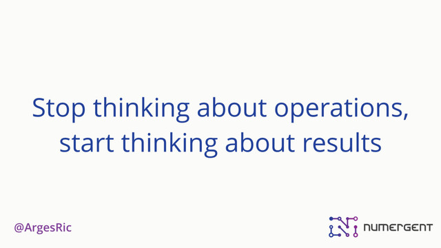 @ArgesRic
Stop thinking about operations,
start thinking about results
