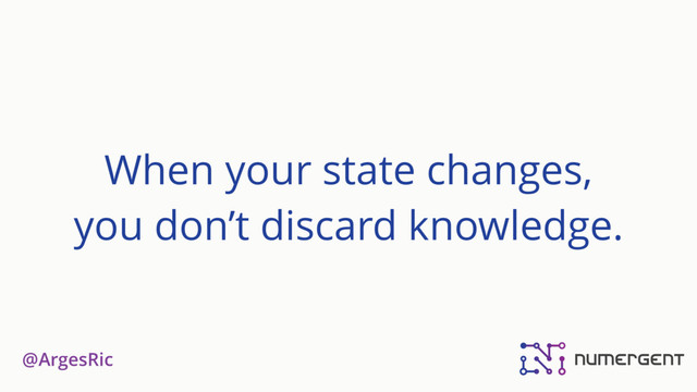@ArgesRic
When your state changes,
you don’t discard knowledge.
