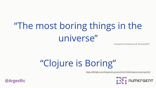 @ArgesRic
“The most boring things in the
universe”
“Clojure is Boring”
Constantin Dumitrescu @ BucharestFP
https://8thlight.com/blog/colin-jones/2016/10/06/clojure-is-boring.html
