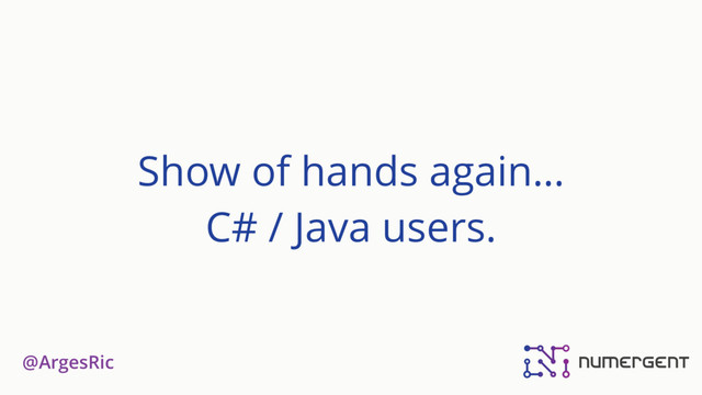 @ArgesRic
Show of hands again…
C# / Java users.

