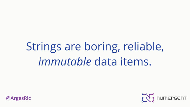 @ArgesRic
Strings are boring, reliable,
immutable data items.
