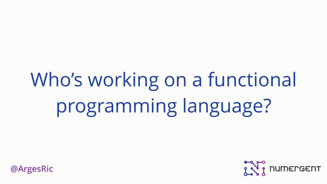 @ArgesRic
Who’s working on a functional
programming language?
