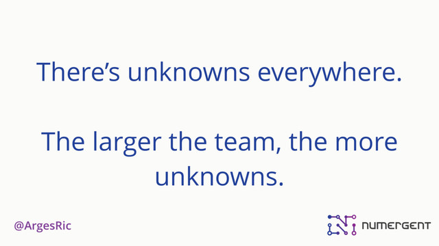 @ArgesRic
There’s unknowns everywhere.
The larger the team, the more
unknowns.

