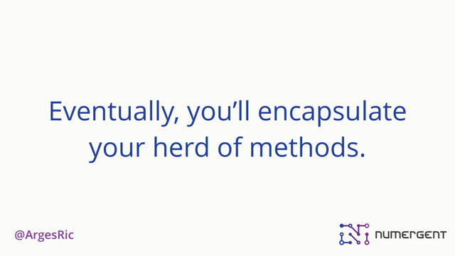 @ArgesRic
Eventually, you’ll encapsulate
your herd of methods.
