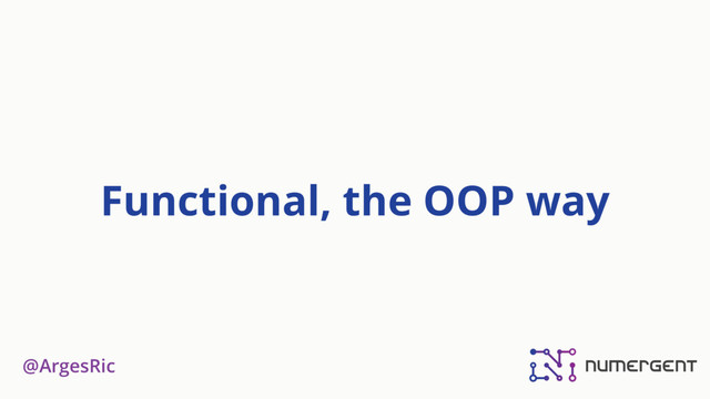 @ArgesRic
Functional, the OOP way
