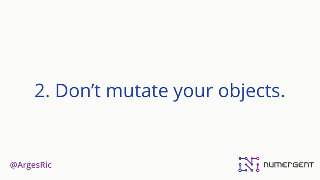 @ArgesRic
2. Don’t mutate your objects.

