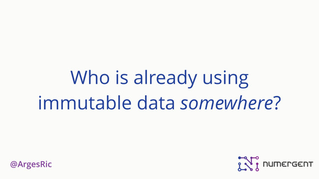 @ArgesRic
Who is already using
immutable data somewhere?
