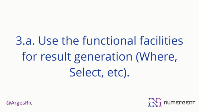 @ArgesRic
3.a. Use the functional facilities
for result generation (Where,
Select, etc).
