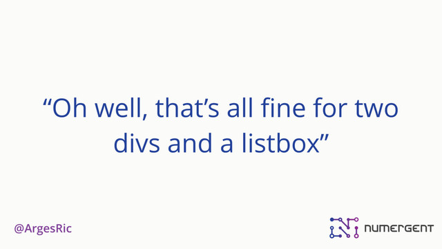 @ArgesRic
“Oh well, that’s all ﬁne for two
divs and a listbox”
