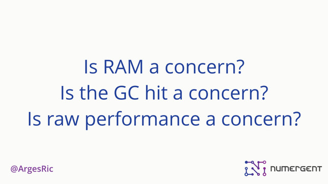@ArgesRic
Is RAM a concern?
Is the GC hit a concern?
Is raw performance a concern?
