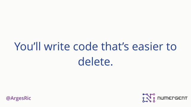 @ArgesRic
You’ll write code that’s easier to
delete.
