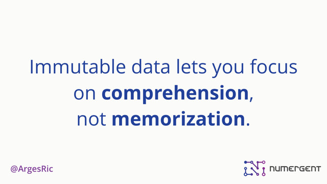 @ArgesRic
Immutable data lets you focus
on comprehension, 
not memorization.
