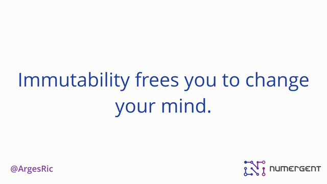 @ArgesRic
Immutability frees you to change
your mind.
