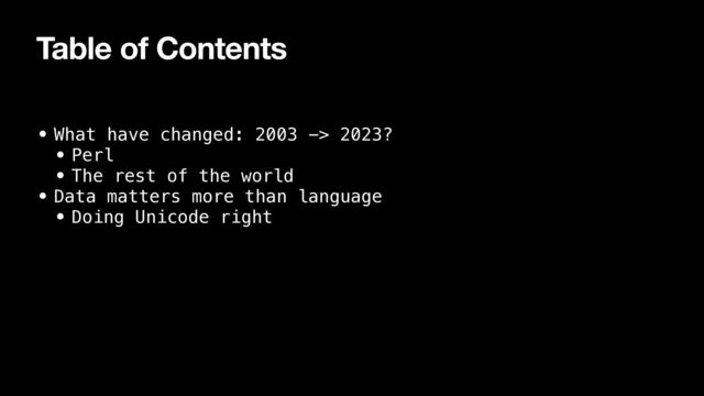 Table of Contents
• What have changed: 2003 -> 2023?


• Perl


• The rest of the world


• Data matters more than language


• Doing Unicode right
