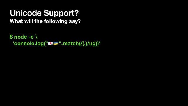 Unicode Support?
What will the following say?
$ node -e \
'console.log("🇯🇵🇺🇦".match(/(.)/ug))'
