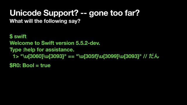Unicode Support? -- gone too far?
What will the following say?
$ swift
Welcome to Swift version 5.5.2-dev.
Type :help for assistance.
1> "\u{3060}\u{3093}" == "\u{305f}\u{3099}\u{3093}" // ͩΜ
$R0: Bool = true
