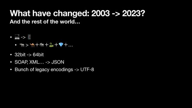 What have changed: 2003 -> 2023?
And the rest of the world…
• 💻 -> 📱

• 🦏 > 🐪ʴ🐘ʴ🐍ʴ💎ʴ…

• 32bit -> 64bit

• SOAP, XML… -> JSON

• Bunch of legacy encodings -> UTF-8
