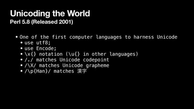 Unicoding the World
Perl 5.8 (Released 2001)
• One of the first computer languages to harness Unicode


• use utf8;


• use Encode;


• \x{} notation (\u{} in other languages)


• /./ matches Unicode codepoint


• /\X/ matches Unicode grapheme


• /\p{Han}/ matches ׽ࣈ

