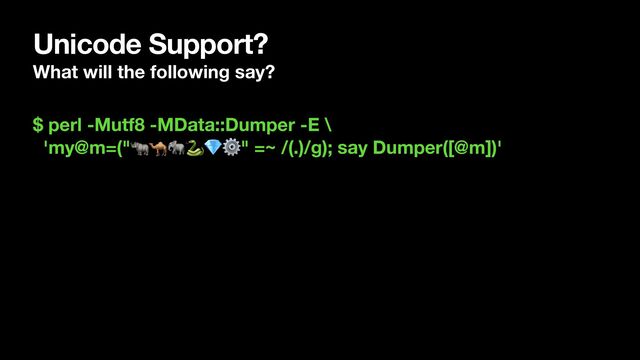 Unicode Support?
What will the following say?
$ perl -Mutf8 -MData::Dumper -E \
'my@m=("🦏🐪🐘🐍💎⚙" =~ /(.)/g); say Dumper([@m])'
