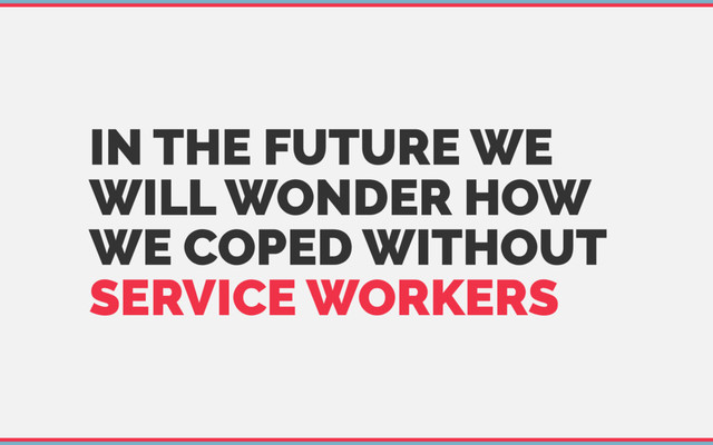 IN THE FUTURE WE
WILL WONDER HOW
WE COPED WITHOUT
SERVICE WORKERS
