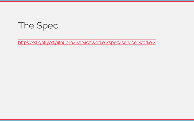 The Spec
https:/
/slightlyoﬀ.github.io/ServiceWorker/spec/service_worker/
