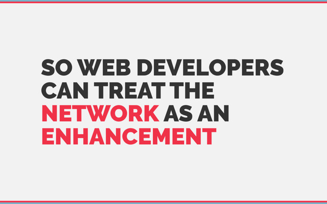 SO WEB DEVELOPERS
CAN TREAT THE
NETWORK AS AN
ENHANCEMENT
