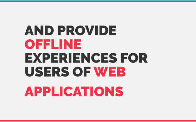 AND PROVIDE
OFFLINE
EXPERIENCES FOR
USERS OF WEB
APPLICATIONS
