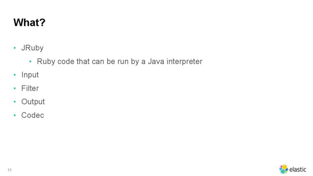 What?
• JRuby
• Ruby code that can be run by a Java interpreter
• Input
• Filter
• Output
• Codec
11
