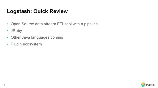 Logstash: Quick Review
• Open Source data stream ETL tool with a pipeline
• JRuby
• Other Java languages coming
• Plugin ecosystem
3

