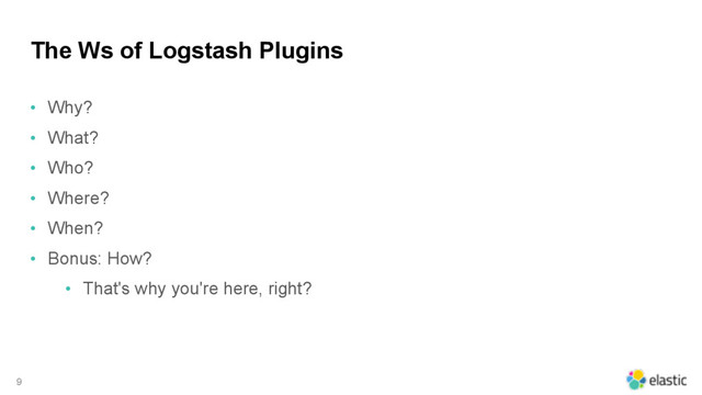 The Ws of Logstash Plugins
• Why?
• What?
• Who?
• Where?
• When?
• Bonus: How?
• That's why you're here, right?
9
