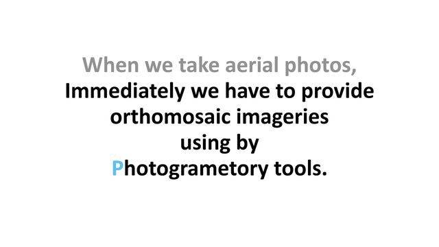 When we take aerial photos,


Immediately we have to provide


orthomosaic imageries


using by


Photogrametory tools.
