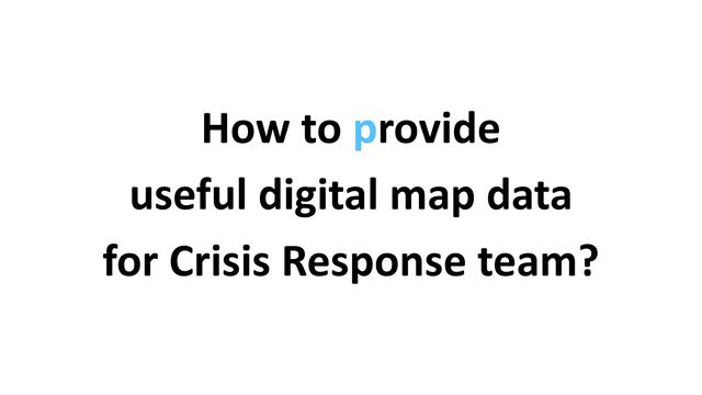 How to provide


useful digital map data


for Crisis Response team?
