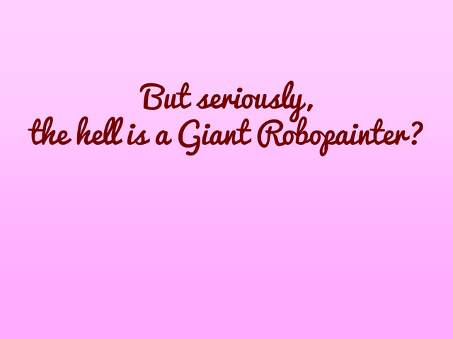 But seriously,
the hell is a Giant Robopainter?
