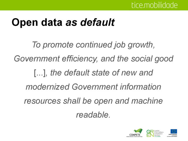 Open data as default
To promote continued job growth,
Government efficiency, and the social good
[...], the default state of new and
modernized Government information
resources shall be open and machine
readable.
