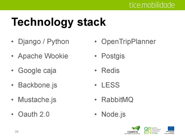 Technology stack
•  Django / Python
•  Apache Wookie
•  Google caja
•  Backbone.js
•  Mustache.js
•  Oauth 2.0
•  OpenTripPlanner
•  Postgis
•  Redis
•  LESS
•  RabbitMQ
•  Node.js
29
