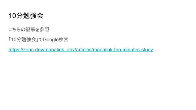 10分勉強会
こちらの記事を参照
「10分勉強会」でGoogle検索
https://zenn.dev/manalink_dev/articles/manalink-ten-minutes-study
