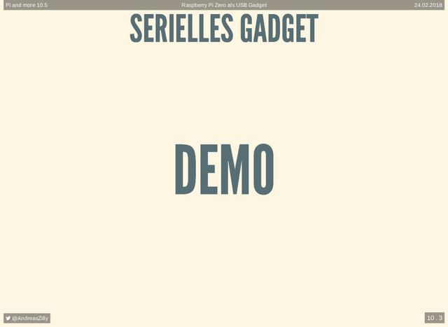SERIELLES GADGET
SERIELLES GADGET
DEMO
DEMO
Raspberry Pi Zero als USB Gadget
Pi and more 10.5 24.02.2018
 @AndreasZilly 10 . 3
