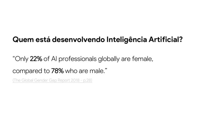 Quem está desenvolvendo Inteligência Artificial?
“Only 22% of AI professionals globally are female,
compared to 78% who are male.”
(The Global Gender Gap Report 2018 - p.28)
