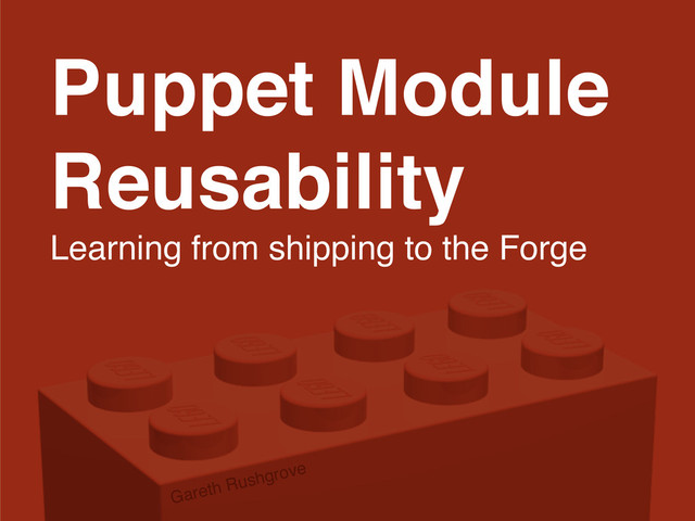 Puppet Module
Reusability
Learning from shipping to the Forge
Gareth Rushgrove
