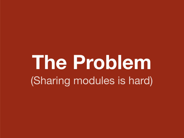 The Problem
(Sharing modules is hard)
