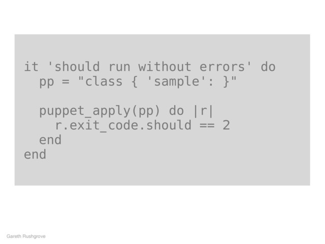 it 'should run without errors' do
pp = "class { 'sample': }"
puppet_apply(pp) do |r|
r.exit_code.should == 2
end
end
Gareth Rushgrove
