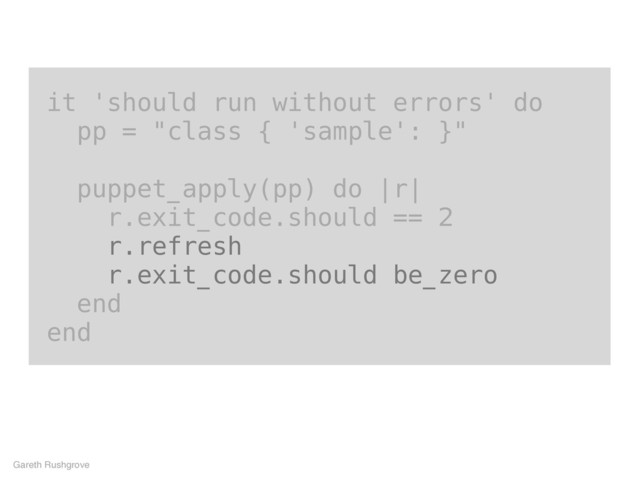it 'should run without errors' do
pp = "class { 'sample': }"
puppet_apply(pp) do |r|
r.exit_code.should == 2
r.refresh
r.exit_code.should be_zero
end
end
Gareth Rushgrove
