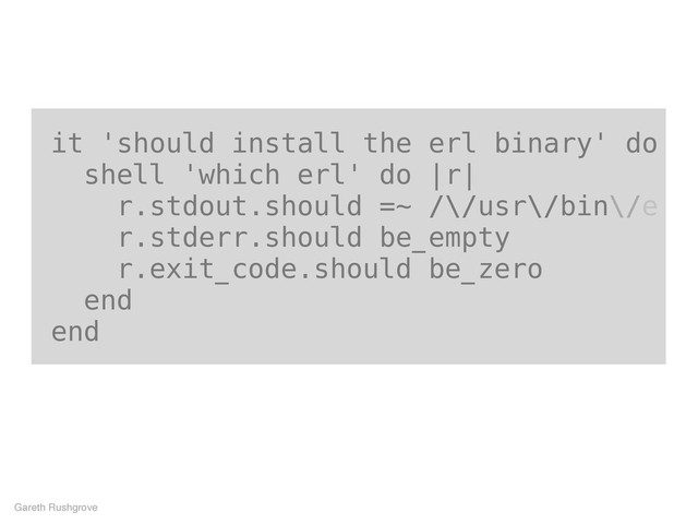 it 'should install the erl binary' do
shell 'which erl' do |r|
r.stdout.should =~ /\/usr\/bin\/e
r.stderr.should be_empty
r.exit_code.should be_zero
end
end
Gareth Rushgrove
