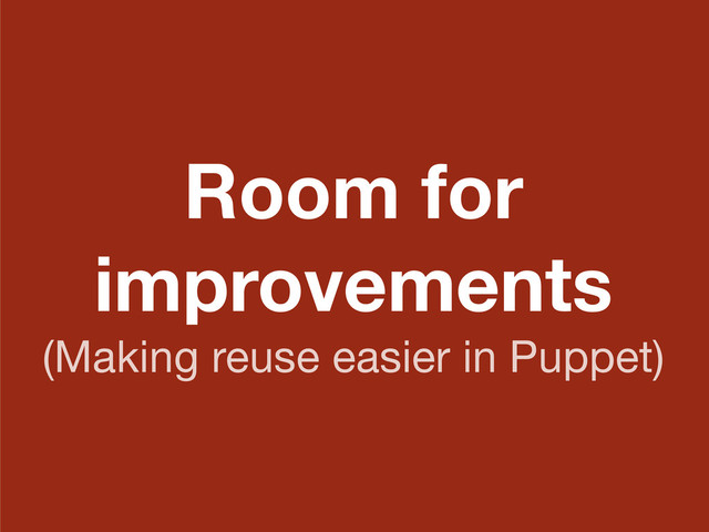 Room for
improvements
(Making reuse easier in Puppet)
